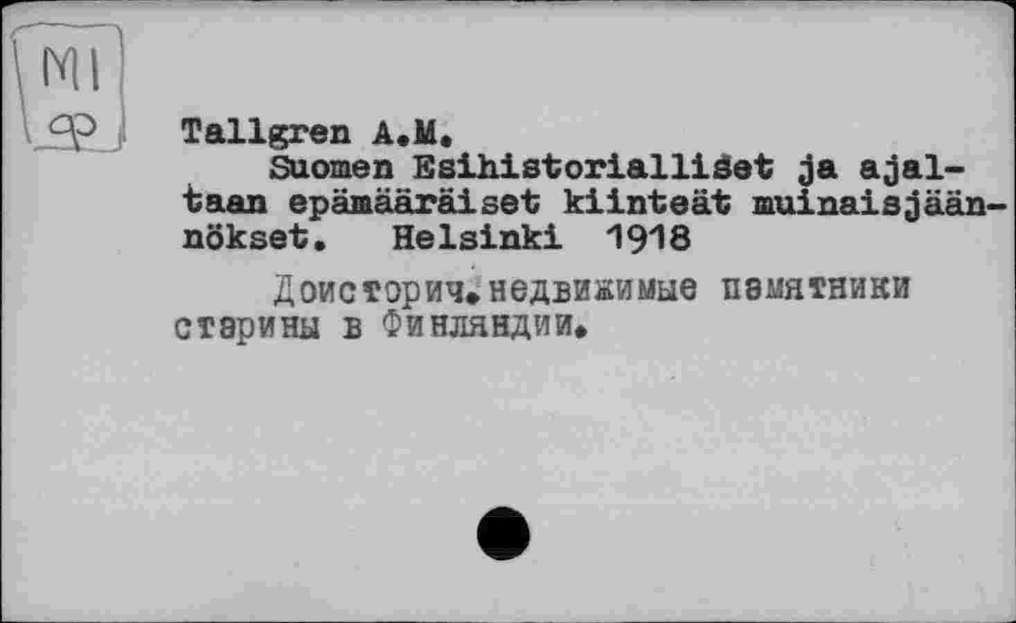 ﻿Ml
Qp Tallgren A.M.
Suomen EsihistorialliSet ja ajal-taan epämääräiset kiinteät muinaisjään-nökset. Helsinki 1918
Доисторич»недвижимые памятники старины в Финляндии.